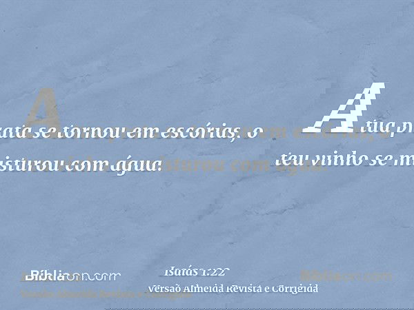 A tua prata se tornou em escórias, o teu vinho se misturou com água.