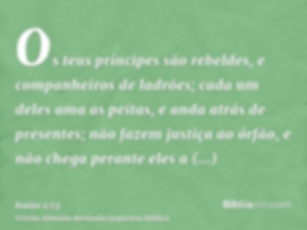 Os teus príncipes são rebeldes, e companheiros de ladrões; cada um deles ama as peitas, e anda atrás de presentes; não fazem justiça ao órfão, e não chega peran