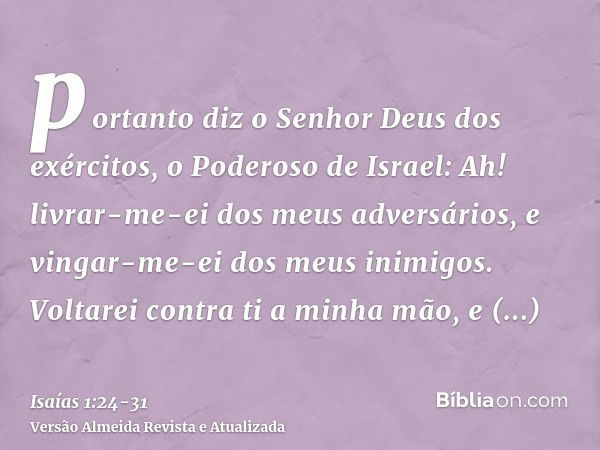 portanto diz o Senhor Deus dos exércitos, o Poderoso de Israel: Ah! livrar-me-ei dos meus adversários, e vingar-me-ei dos meus inimigos.Voltarei contra ti a min