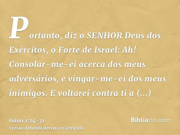 Portanto, diz o SENHOR Deus dos Exércitos, o Forte de Israel: Ah! Consolar-me-ei acerca dos meus adversários, e vingar-me-ei dos meus inimigos.E voltarei contra