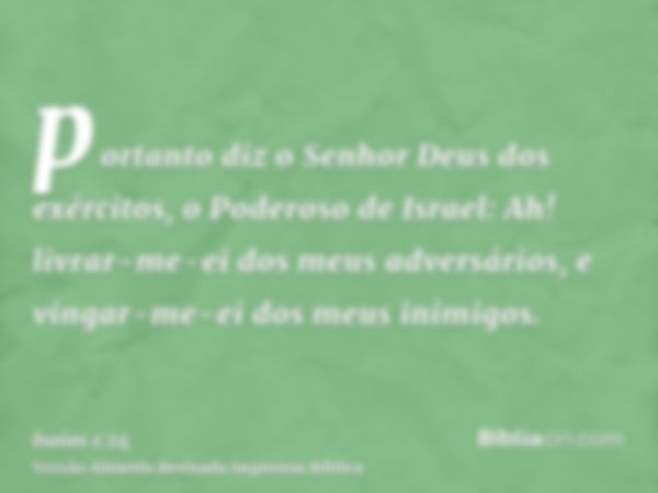 portanto diz o Senhor Deus dos exércitos, o Poderoso de Israel: Ah! livrar-me-ei dos meus adversários, e vingar-me-ei dos meus inimigos.