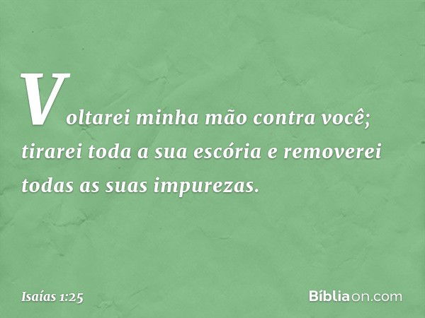 Voltarei minha mão contra você;
tirarei toda a sua escória
e removerei todas as suas impurezas. -- Isaías 1:25