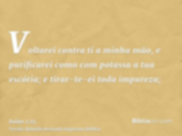 Voltarei contra ti a minha mão, e purificarei como com potassa a tua escória; e tirar-te-ei toda impureza;