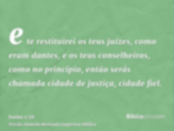 e te restituirei os teus juízes, como eram dantes, e os teus conselheiros, como no princípio, então serás chamada cidade de justiça, cidade fiel.