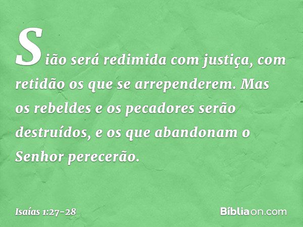 Sião será redimida com justiça,
com retidão os que se arrependerem. Mas os rebeldes e os pecadores
serão destruídos,
e os que abandonam o Senhor
perecerão. -- I