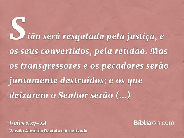 Sião será resgatada pela justiça, e os seus convertidos, pela retidão.Mas os transgressores e os pecadores serão juntamente destruídos; e os que deixarem o Senh