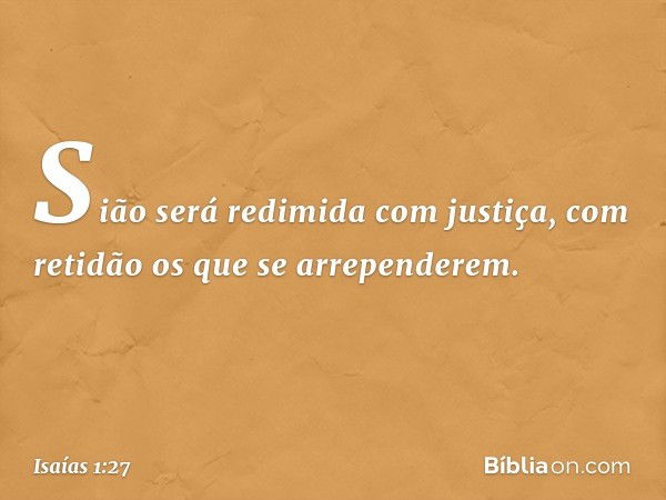 Sião será redimida com justiça,
com retidão os que se arrependerem. -- Isaías 1:27