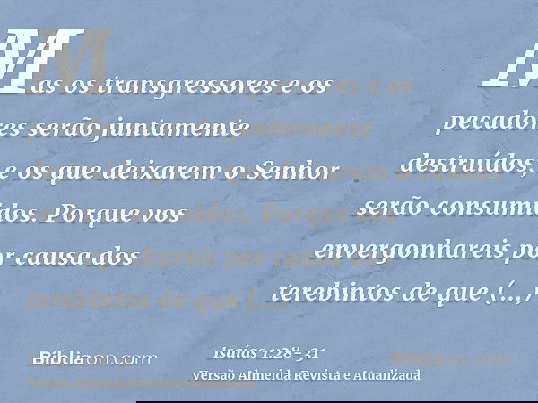 Mas os transgressores e os pecadores serão juntamente destruídos; e os que deixarem o Senhor serão consumidos.Porque vos envergonhareis por causa dos terebintos