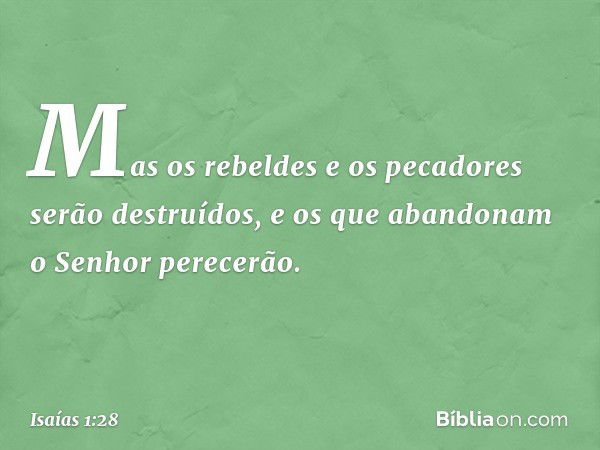 Mas os rebeldes e os pecadores
serão destruídos,
e os que abandonam o Senhor
perecerão. -- Isaías 1:28