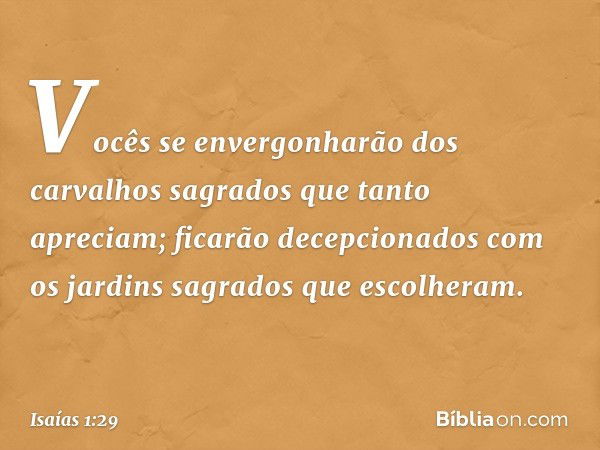 "Vocês se envergonharão
dos carvalhos sagrados
que tanto apreciam;
ficarão decepcionados
com os jardins sagrados que escolheram. -- Isaías 1:29