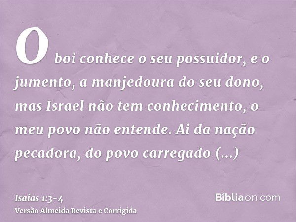 O boi conhece o seu possuidor, e o jumento, a manjedoura do seu dono, mas Israel não tem conhecimento, o meu povo não entende.Ai da nação pecadora, do povo carr