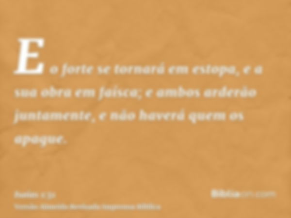 E o forte se tornará em estopa, e a sua obra em faísca; e ambos arderão juntamente, e não haverá quem os apague.