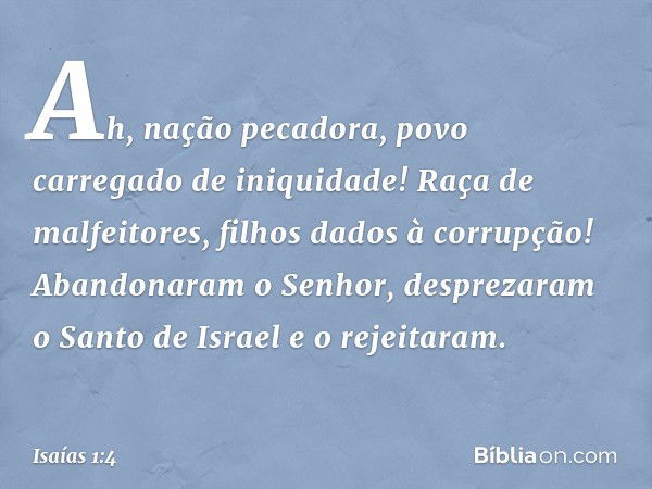 Ah, nação pecadora,
povo carregado de iniquidade!
Raça de malfeitores,
filhos dados à corrupção!
Abandonaram o Senhor,
desprezaram o Santo de Israel
e o rejeita