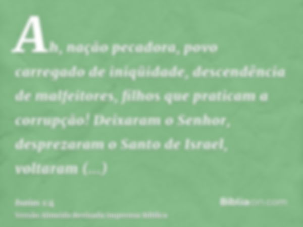 Ah, nação pecadora, povo carregado de iniqüidade, descendência de malfeitores, filhos que praticam a corrupção! Deixaram o Senhor, desprezaram o Santo de Israel