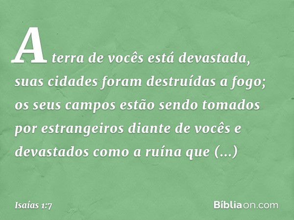 A terra de vocês está devastada,
suas cidades foram destruídas a fogo;
os seus campos estão sendo tomados
por estrangeiros diante de vocês
e devastados como a r