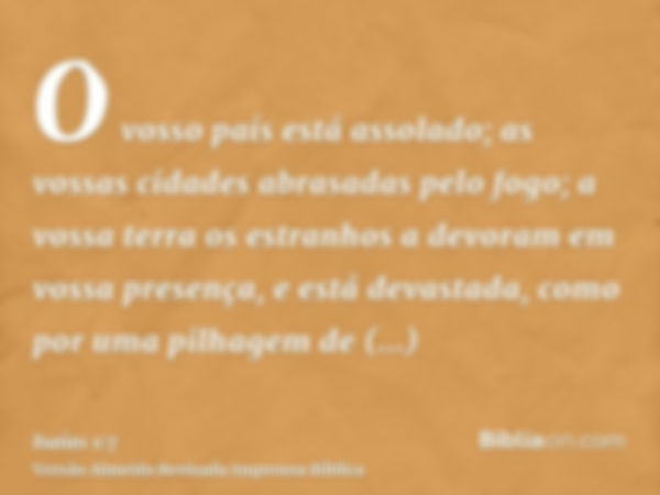 O vosso país está assolado; as vossas cidades abrasadas pelo fogo; a vossa terra os estranhos a devoram em vossa presença, e está devastada, como por uma pilhag