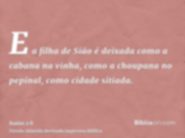 E a filha de Sião é deixada como a cabana na vinha, como a choupana no pepinal, como cidade sitiada.