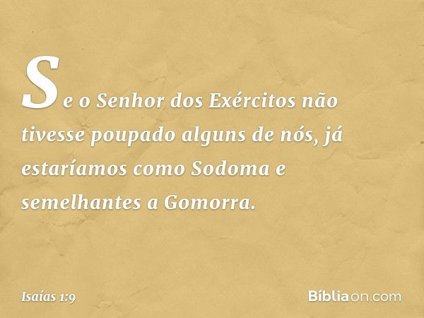 Se o Senhor dos Exércitos
não tivesse poupado alguns de nós,
já estaríamos como Sodoma
e semelhantes a Gomorra. -- Isaías 1:9