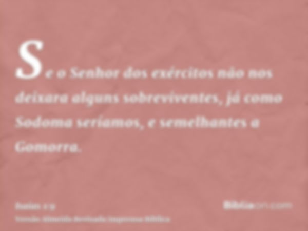 Se o Senhor dos exércitos não nos deixara alguns sobreviventes, já como Sodoma seríamos, e semelhantes a Gomorra.