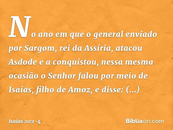 No ano em que o general enviado por Sargom, rei da Assíria, atacou Asdode e a conquistou, nessa mesma ocasião o Senhor falou por meio de Isaías, filho de Amoz, 