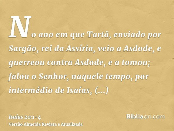 No ano em que Tartã, enviado por Sargão, rei da Assíria, veio a Asdode, e guerreou contra Asdode, e a tomou;falou o Senhor, naquele tempo, por intermédio de Isa