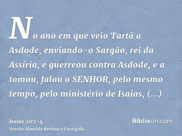 No ano em que veio Tartã a Asdode, enviando-o Sargão, rei da Assíria, e guerreou contra Asdode, e a tomou,falou o SENHOR, pelo mesmo tempo, pelo ministério de I