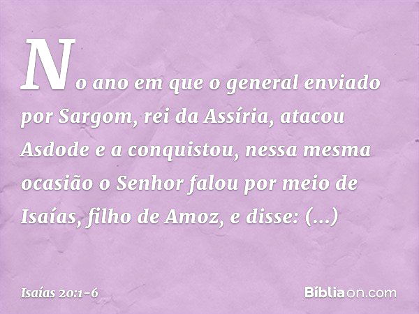 No ano em que o general enviado por Sargom, rei da Assíria, atacou Asdode e a conquistou, nessa mesma ocasião o Senhor falou por meio de Isaías, filho de Amoz, 