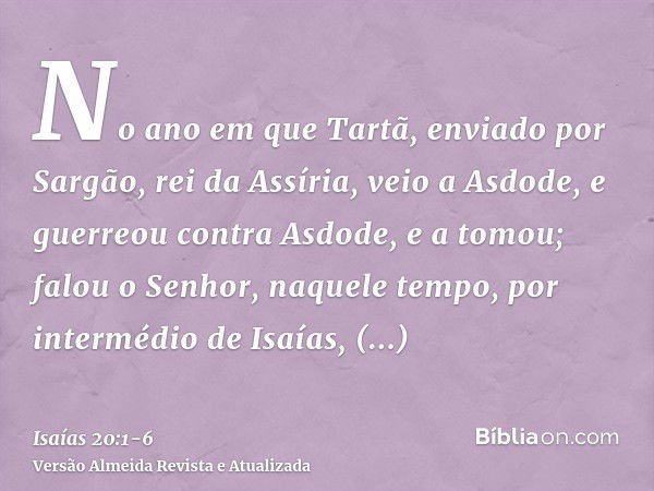 No ano em que Tartã, enviado por Sargão, rei da Assíria, veio a Asdode, e guerreou contra Asdode, e a tomou;falou o Senhor, naquele tempo, por intermédio de Isa