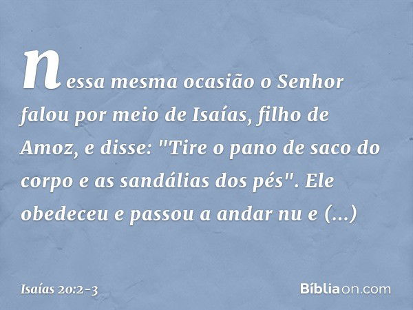 nessa mesma ocasião o Senhor falou por meio de Isaías, filho de Amoz, e disse: "Tire o pano de saco do corpo e as sandálias dos pés". Ele obedeceu e passou a an