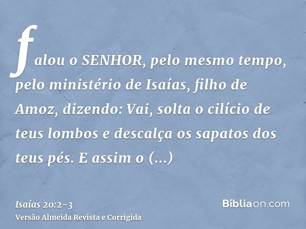 falou o SENHOR, pelo mesmo tempo, pelo ministério de Isaías, filho de Amoz, dizendo: Vai, solta o cilício de teus lombos e descalça os sapatos dos teus pés. E a