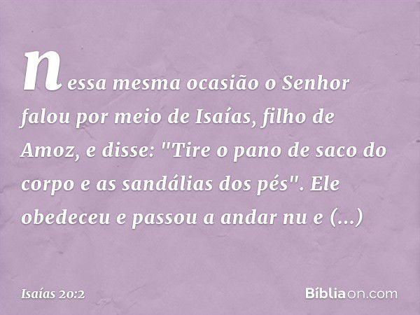 nessa mesma ocasião o Senhor falou por meio de Isaías, filho de Amoz, e disse: "Tire o pano de saco do corpo e as sandálias dos pés". Ele obedeceu e passou a an