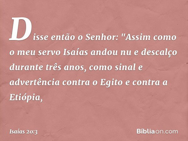 Disse então o Senhor: "Assim como o meu servo Isaías andou nu e descalço durante três anos, como sinal e advertência contra o Egito e contra a Etiópia, -- Isaía