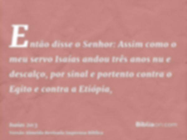 Então disse o Senhor: Assim como o meu servo Isaías andou três anos nu e descalço, por sinal e portento contra o Egito e contra a Etiópia,