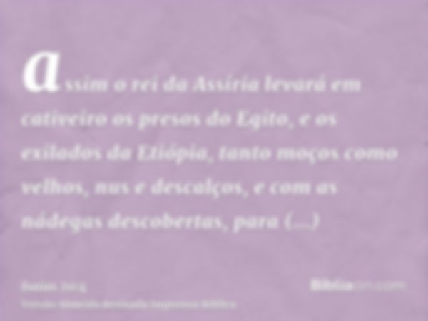 assim o rei da Assíria levará em cativeiro os presos do Egito, e os exilados da Etiópia, tanto moços como velhos, nus e descalços, e com as nádegas descobertas,