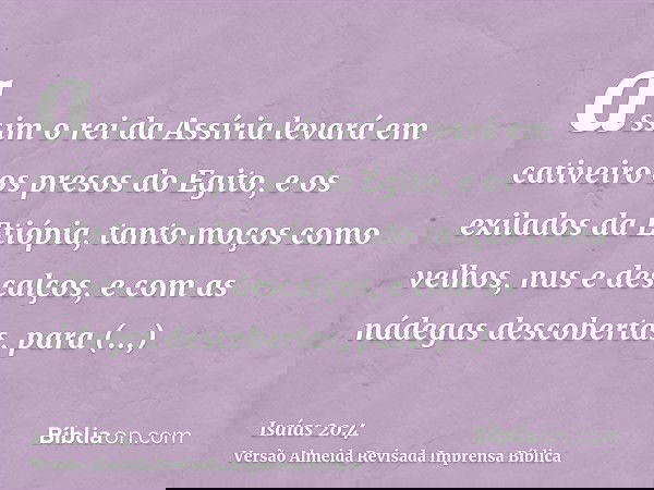 assim o rei da Assíria levará em cativeiro os presos do Egito, e os exilados da Etiópia, tanto moços como velhos, nus e descalços, e com as nádegas descobertas,