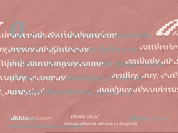 assim o rei da Assíria levará em cativeiro os presos do Egito e os exilados da Etiópia, tanto moços como velhos, nus, e descalços, e com as nádegas descobertas,