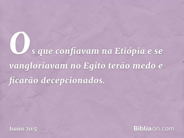 Os que confiavam na Etiópia e se vangloriavam no Egito terão medo e ficarão decepcionados. -- Isaías 20:5