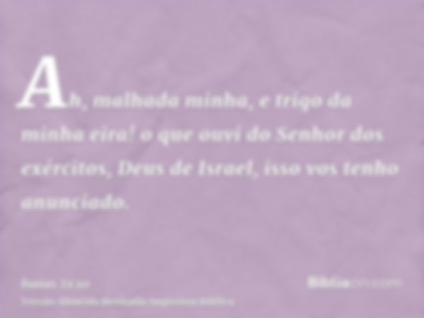 Ah, malhada minha, e trigo da minha eira! o que ouvi do Senhor dos exércitos, Deus de Israel, isso vos tenho anunciado.