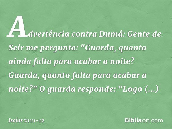 Advertência contra Dumá:
Gente de Seir me pergunta:
"Guarda, quanto ainda falta
para acabar a noite?
Guarda, quanto falta
para acabar a noi­te?" O guarda respon