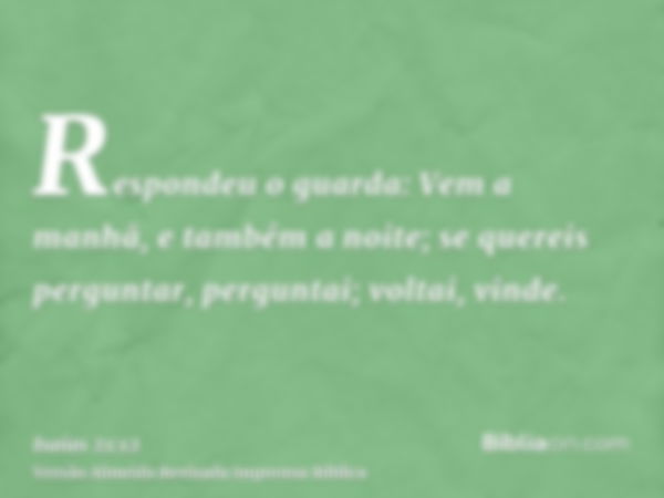 Respondeu o guarda: Vem a manhã, e também a noite; se quereis perguntar, perguntai; voltai, vinde.