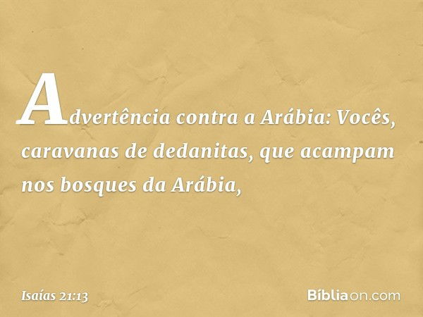 Advertência contra a Arábia:
Vocês, caravanas de dedanitas,
que acampam nos bosques da Arábia, -- Isaías 21:13