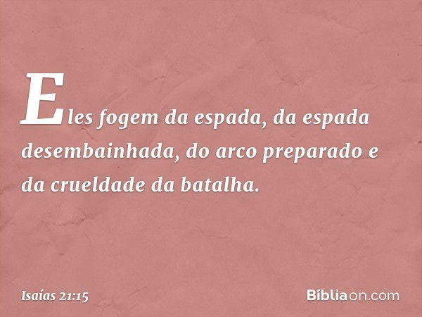 Eles fogem da espada,
da espada desembainhada,
do arco preparado
e da crueldade da batalha. -- Isaías 21:15