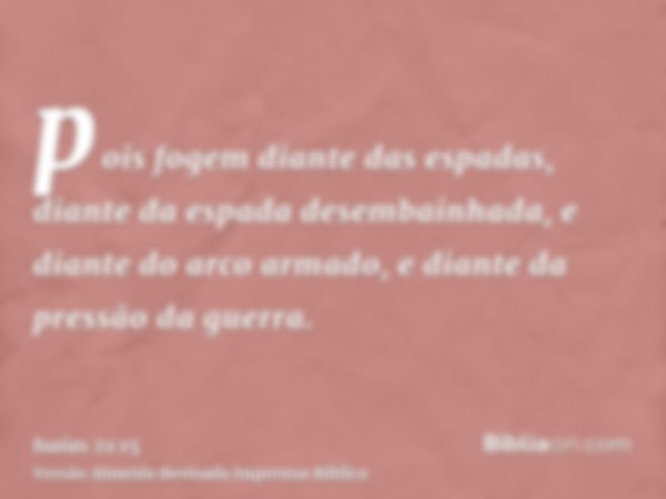 pois fogem diante das espadas, diante da espada desembainhada, e diante do arco armado, e diante da pressão da guerra.