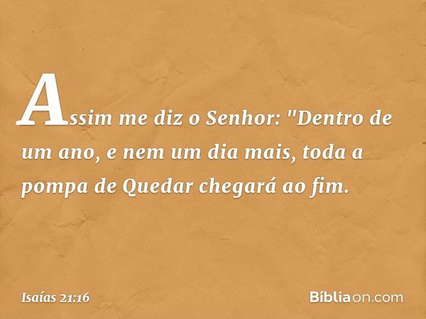 Assim me diz o Senhor: "Dentro de um ano, e nem um dia mais, toda a pompa de Quedar chegará ao fim. -- Isaías 21:16