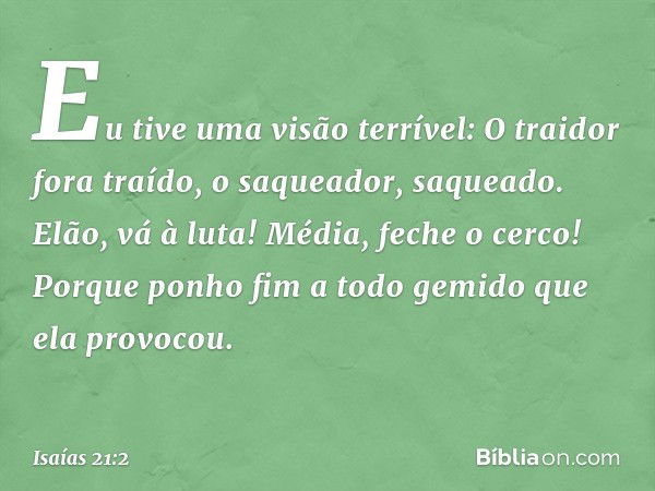 Eu tive uma visão terrível:
O traidor fora traído,
o saqueador, saqueado.
Elão, vá à luta!
Média, feche o cerco!
Porque ponho fim a todo gemido
que ela provocou