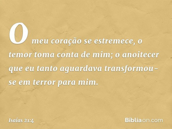 O meu coração se estremece,
o temor toma conta de mim;
o anoitecer que eu tanto aguardava
transformou-se em terror para mim. -- Isaías 21:4