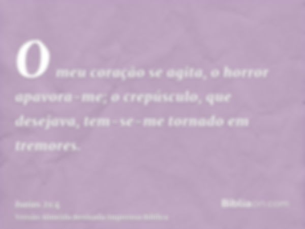 O meu coração se agita, o horror apavora-me; o crepúsculo, que desejava, tem-se-me tornado em tremores.