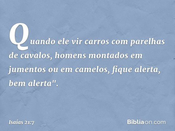 Quando ele vir carros
com parelhas de cavalos,
homens montados em jumentos
ou em camelos,
fique alerta, bem alerta". -- Isaías 21:7