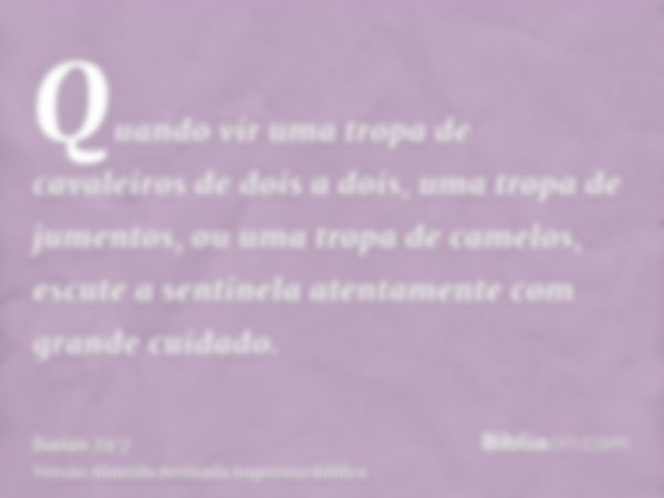 Quando vir uma tropa de cavaleiros de dois a dois, uma tropa de jumentos, ou uma tropa de camelos, escute a sentinela atentamente com grande cuidado.