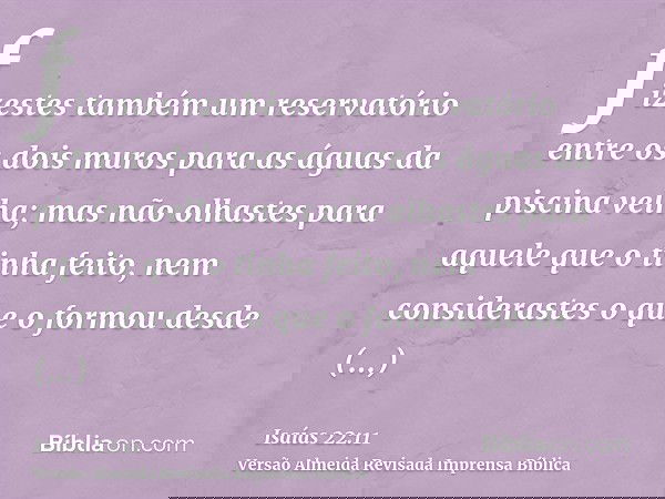 fizestes também um reservatório entre os dois muros para as águas da piscina velha; mas não olhastes para aquele que o tinha feito, nem considerastes o que o fo